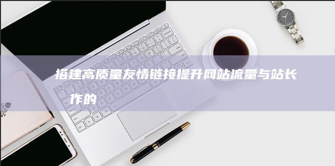 搭建高质量友情链接：提升网站流量与站长合作的双赢策略