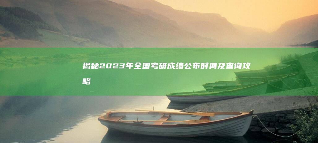 揭秘2023年全国考研成绩公布时间及查询攻略